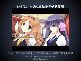 シナリオ上での挙動を見せる演出
登場している立ち絵をすべて移動させ、視線の動きを表現
「ギャングスタ・リパブリカ」「魔法使いの夜」
（クリックでyoutubeへ）
 