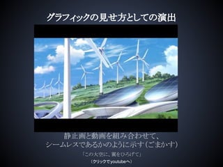 グラフィックの見せ方としての演出
静止画と動画を組み合わせて、
シームレスであるかのように示す（ごまかす）
「この大空に、翼をひろげて」
（クリックでyoutubeへ）
 