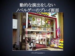 動的な演出をしない
ノベルゲーのプレイ画面
（クリックでyoutubeへ）
 