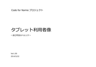 Code  for  Namie  プロジェクト
タブレット利利⽤用者像
Ver1.00
〜～浪浪江町⺠民のペルソナ〜～
2014/5/22
 