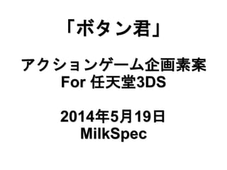 「ボタン君」
アクションゲーム企画素案
For 任天堂3DS
2014年5月19日
MilkSpec
 