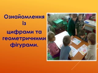 Ознайомлення
із
цифрами та
геометричними
фігурами.
 