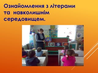 Ознайомлення з літерами
та навколишнім
середовищем.
 