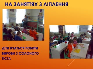 НА ЗАНЯТТЯХ З ЛІПЛЕННЯ
ДІТИ ВЧАТЬСЯ РОБИТИ
ВИРОБИ З СОЛОНОГО
ТІСТА
 