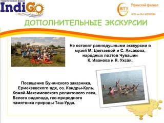 ДОПОЛНИТЕЛЬНЫЕ ЭКСКУРСИИ
3
1 Не оставят равнодушными экскурсии в
музей М. Цветаевой и С. Аксакова,
народных поэтов Чувашии
К. Иванова и Я. Ухсая.
Посещение Бунинского заказника,
Ермекеевского вдх, оз. Кандры-Куль,
Кожай-Максимовского реликтового леса,
Белого водопада, гео-природного
памятника природы Таш-Урда.
 
