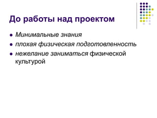 До работы над проектом
 Минимальные знания
 плохая физическая подготовленность
 нежелание заниматься физической
культурой
 