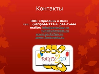 Контакты
ООО «Праздник к Вам»
тел.: (495)644-777-4, 644-7-444
mailto: info@party2go.ru
fun@funevents.ru
www.party2go.ru
www.funevents.ru
 