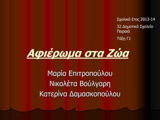 Αφιέρωμα στα Ζώα
Μαρία Επιτροπούλου
Νικολέτα Βούλγαρη
Κατερίνα Δαμασκοπούλου
Σχολικό έτος 2013-14
32 Δημοτικό Σχολείο
Πειραιά
Τάξη Γ1
 
