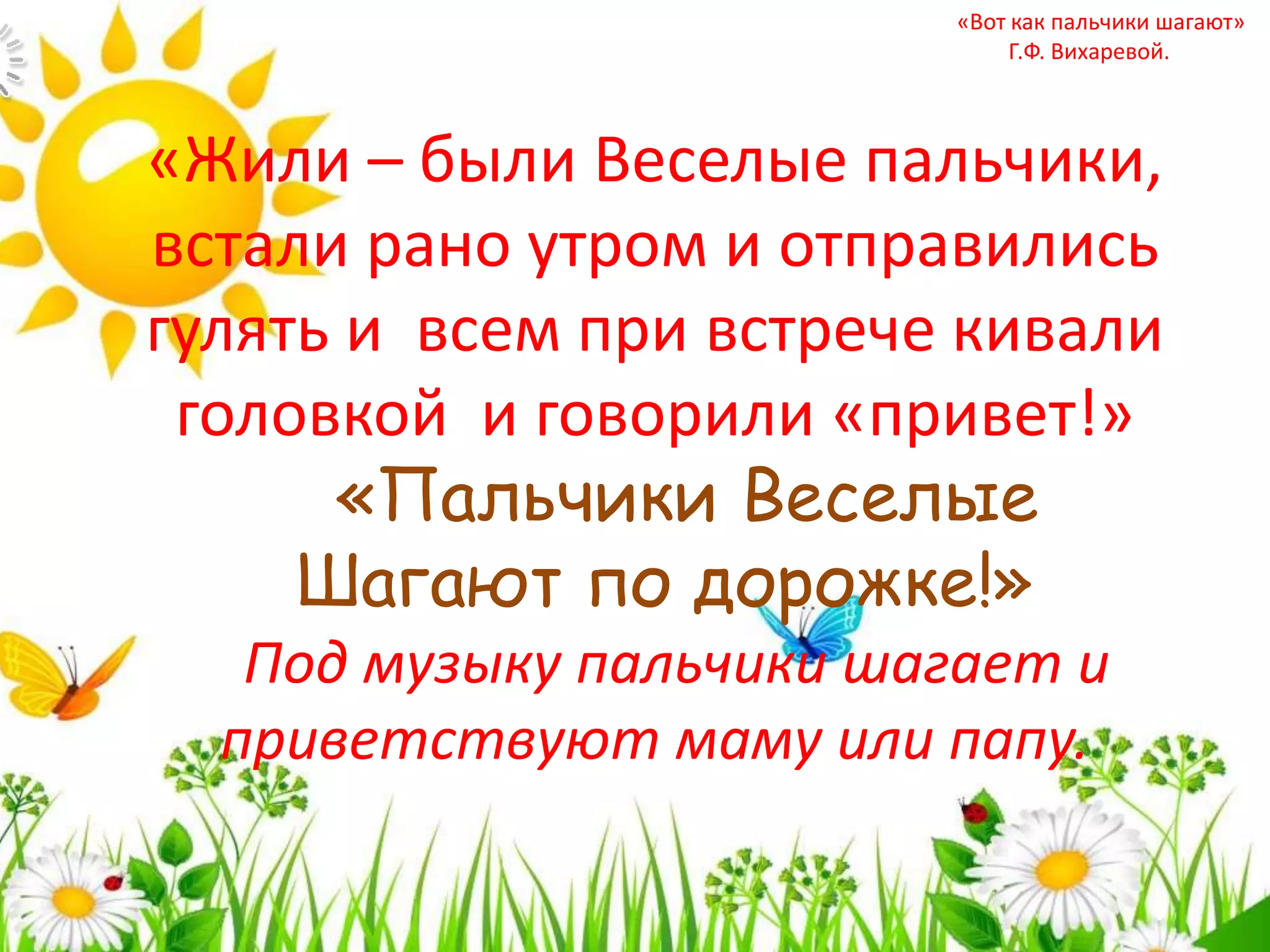 «Жили – были Веселые пальчики,
встали рано утром и отправились
гулять и всем при встрече кивали
головкой и говорили «привет!»
«Пальчики Веселые
Шагают по дорожке!»
Под музыку пальчики шагает и
приветствуют маму или папу.
«Вот как пальчики шагают»
Г.Ф. Вихаревой.
 
