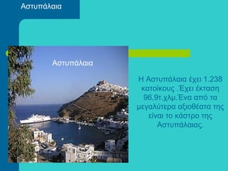 Αστυπάλαια
Η Αστυπάλαια έχει 1.238
κατοίκους .Έχει έκταση
96,9τ.χλμ.Ένα από τα
μεγαλύτερα αξιοθέατα της
είναι το κάστρο της
Αστυπάλαιας.
Αστυπάλαια
 
