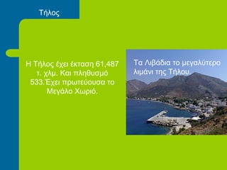 Η Τήλος έχει έκταση 61,487
τ. χλμ. Και πληθυσμό
533.Έχει πρωτεύουσα το
Μεγάλο Χωριό.
Τήλος
Τα Λιβάδια το μεγαλύτερο
λιμάνι της Τήλου.
 