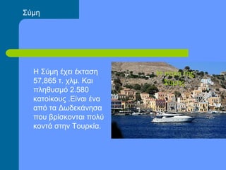 Σύμη
Η Σύμη έχει έκταση
57,865 τ. χλμ. Και
πληθυσμό 2.580
κατοίκους .Είναι ένα
από τα Δωδεκάνησα
που βρίσκονται πολύ
κοντά στην Τουρκία.
Η πόλη της
Σύμης.
 