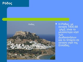Ρόδος
 Η Ρόδος, με
έκταση 1400,68
χλμ2, είναι το
μεγαλύτερο νησί
των
Δωδεκανήσων
και το τέταρτο σε
έκταση νησί της
Ελλάδας.
Λίνδος
 