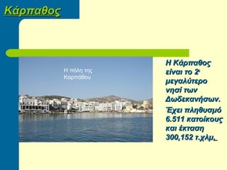 ΚάρπαθοςΚάρπαθος
 Η ΚάρπαθοςΗ Κάρπαθος
είναι το 2είναι το 2οο
μεγαλύτερομεγαλύτερο
νησί τωννησί των
Δωδεκανήσων.Δωδεκανήσων.
 Έχει πληθυσμόΈχει πληθυσμό
6.511 κατοίκους6.511 κατοίκους
και έκτασηκαι έκταση
300,152 τ.χλμ300,152 τ.χλμ..
...
Η πόλη της
Καρπάθου
 