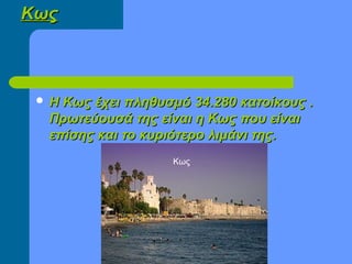 ΚωςΚως
 Η Κως έχει πληθυσμό 34.280 κατοίκους .Η Κως έχει πληθυσμό 34.280 κατοίκους .
Πρωτεύουσά της είναι η Κως που είναιΠρωτεύουσά της είναι η Κως που είναι
επίσης και το κυριότερο λιμάνι της.επίσης και το κυριότερο λιμάνι της.
Κως
 