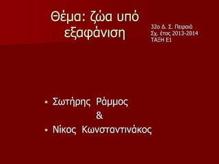 Θέμα: ζώα υπό
εξαφάνιση
 Σωτήρης Ράμμος
&
 Νίκος Κωνσταντινάκος
32ο Δ. Σ. Πειραιά
Σχ. έτος 2013-2014
ΤΑΞΗ Ε1
 