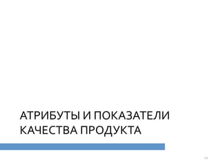 АТРИБУТЫ	
  И	
  ПОКАЗАТЕЛИ	
  
КАЧЕСТВА	
  ПРОДУКТА	
  
12	
  
 