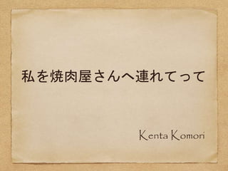 私を焼肉屋さんへ連れてって
Kenta Komori
 