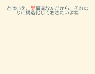 とはいえ、半構造なんだから、それな
りに構造化しておきたいよね
 