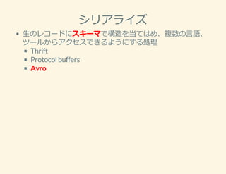 シリアライズ
⽣のレコードにスキーマで構造を当てはめ、複数の⾔語、
ツールからアクセスできるようにする処理
Thrift
Protocolbuffers
Avro
 