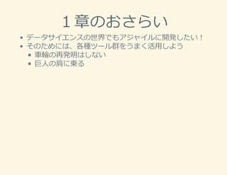 １章のおさらい
データサイエンスの世界でもアジャイルに開発したい！
そのためには、各種ツール群をうまく活⽤しよう
⾞輪の再発明はしない
巨⼈の肩に乗る
 