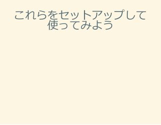 これらをセットアップして
使ってみよう
 