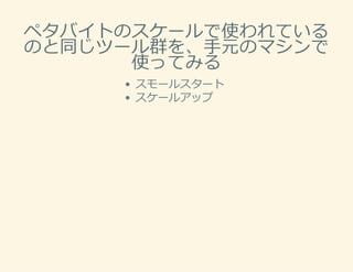 ペタバイトのスケールで使われている
のと同じツール群を、⼿元のマシンで
使ってみる
スモールスタート
スケールアップ
 