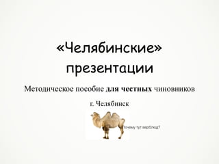 «Челябинские»
презентации
г. Челябинск
Методическое пособие для честных чиновников
Почему тут верблюд?
 