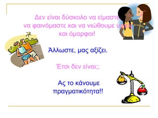 Δεν είναι δύσκολο να είμαστε,
να φαινόμαστε και να νιώθουμε υγιείς
και όμορφοι!
Άλλωστε, μας αξίζει.
Έτσι δεν είναι;;
Ας το κάνουμε
πραγματικότητα!!
 