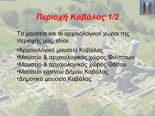 Περιοχή Καβάλας 1/2
Τα μουσεία και οι αρχαιολογικοί χώροι της
περιοχής μας, είναι:
•Αρχαιολογικό μουσείο Καβάλας
•Μουσείο & αρχαιολογικός χώρος Φιλίππων
•Μουσείο & αρχαιολογικός χώρος Θάσου
•Μουσείο καπνού Δήμου Καβάλας
•Δημοτικό μουσείο Καβάλας
 