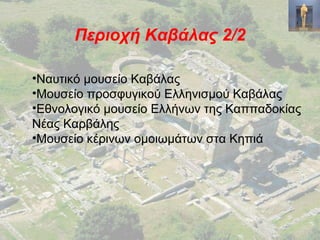 Περιοχή Καβάλας 2/2
•Ναυτικό μουσείο Καβάλας
•Μουσείο προσφυγικού Ελληνισμού Καβάλας
•Εθνολογικό μουσείο Ελλήνων της Καππαδοκίας
Νέας Καρβάλης
•Μουσείο κέρινων ομοιωμάτων στα Κηπιά
 
