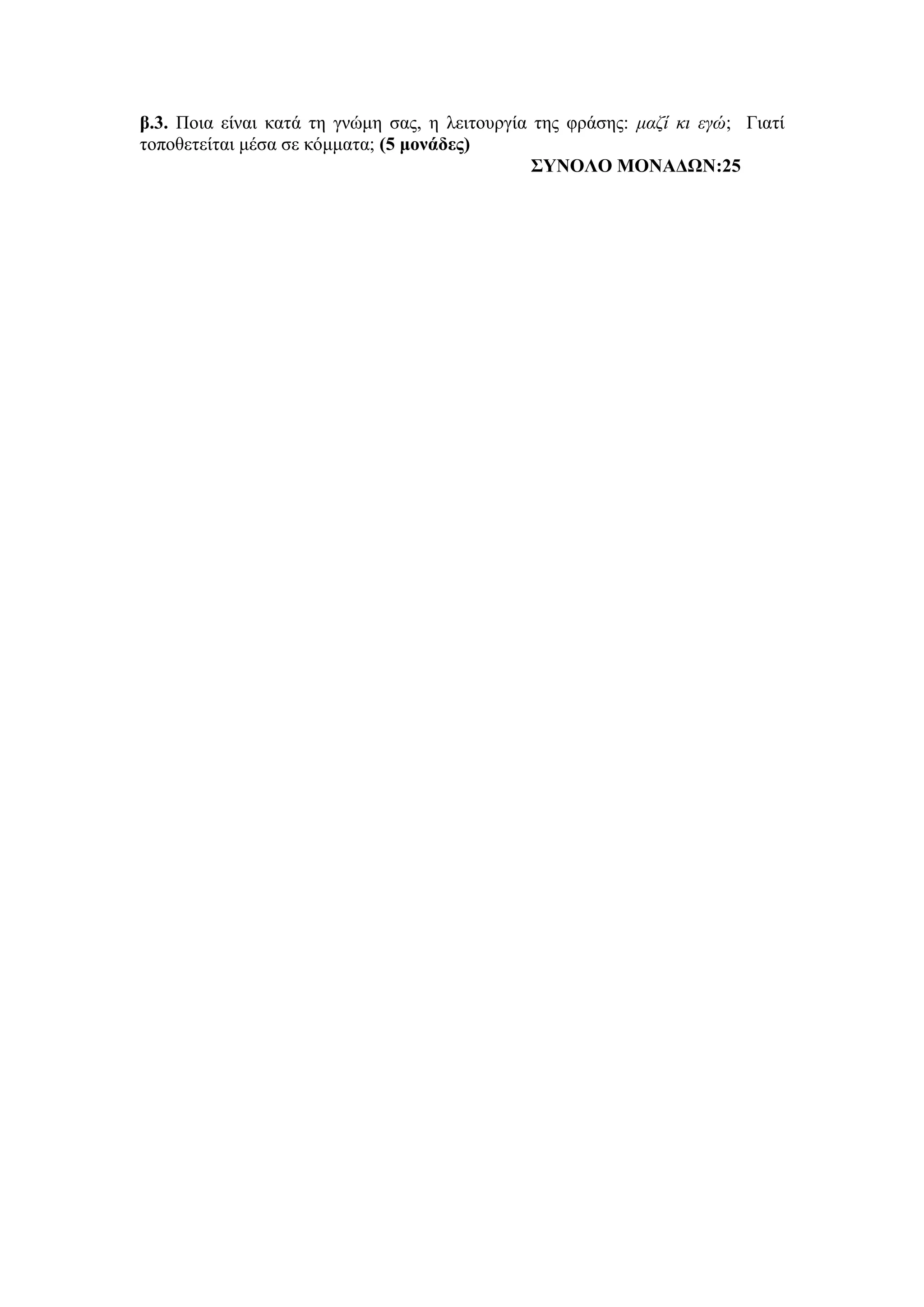β.3. Ποια είναι κατά τη γνώμη σας, η λειτουργία της φράσης: μαζί κι εγώ; Γιατί
τοποθετείται μέσα σε κόμματα; (5 μονάδες)
ΣΥΝΟΛΟ ΜΟΝΑΔΩΝ:25
 