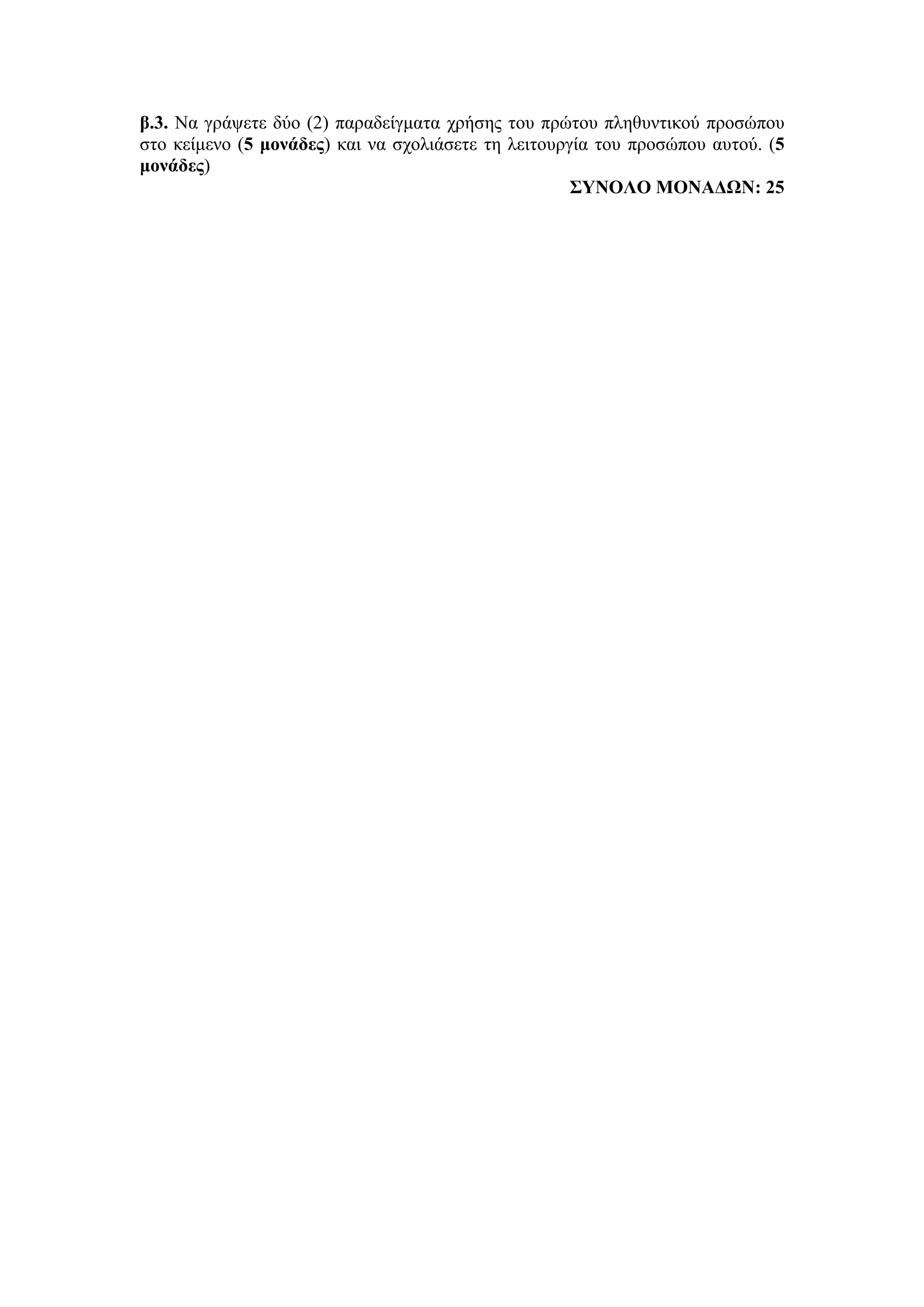 β.3. Να γράψετε δύο (2) παραδείγματα χρήσης του πρώτου πληθυντικού προσώπου
στο κείμενο (5 μονάδες) και να σχολιάσετε τη λειτουργία του προσώπου αυτού. (5
μονάδες)
ΣΥΝΟΛΟ ΜΟΝΑΔΩΝ: 25
 
