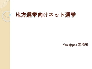 地方選挙向けネット選挙
VoiceJapan 高橋茂
 