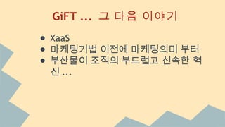 GiFT ... 그 다음 이야기
● XaaS
● 마케팅기법 이전에 마케팅의미 부터
● 부산물이 조직의 부드럽고 신속한 혁
신 ...
 