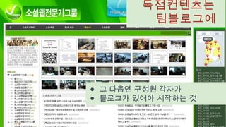 독점컨텐츠는
팀블로그에
● 그 다음엔 구성원 각자가
● 블로그가 있어야 시작하는 것
 