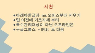 치환
●아래아한글과 ms 오피스부터 지우기
●팁 이전에 기초자세 부터
●특수관리대상이 아닌 오프라인은
●구글그룹스 + IFttt 로 대응
 