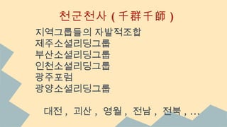 천군천사 ( 千群千師 )
지역그룹들의 자발적조합
제주소셜리딩그룹
부산소셜리딩그룹
인천소셜리딩그룹
광주포럼
광양소셜리딩그룹
대전 , 괴산 , 영월 , 전남 , 전북 , ...
 