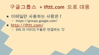 구글그룹스 + ifttt.com 으로 대응
● 이메일만 사용하는 사람은 ?
o https://groups.google.com/
● http://ifttt.com/
o SNS 의 여러도구들은 연결하는 것
 