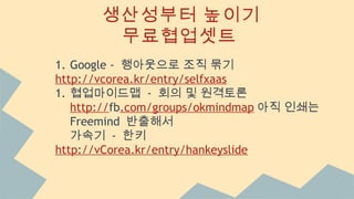 생산성부터 높이기
무료협업셋트
1. Google - 행아웃으로 조직 묶기
http://vcorea.kr/entry/selfxaas
1. 협업마이드맵 - 회의 및 원격토론
http://fb.com/groups/okmindmap 아직 인쇄는
Freemind 반출해서
가속기 - 한키
http://vCorea.kr/entry/hankeyslide
 