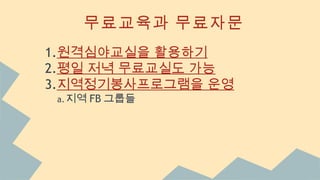 무료교육과 무료자문
1.원격심야교실을 활용하기
2.평일 저녁 무료교실도 가능
3.지역정기봉사프로그램을 운영
a.지역 FB 그룹들
 