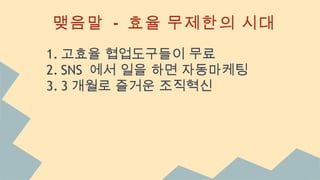 맺음말 - 효율 무제한의 시대
1. 고효율 협업도구들이 무료
2. SNS 에서 일을 하면 자동마케팅
3. 3 개월로 즐거운 조직혁신
 