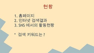 현황
1. 홈페이지
2. 인터넷 검색결과
3. SNS 에서의 활동현황
* 검색 키워드는 ?
 