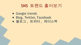 SNS 트랜드 훑어보기
● Google trends
● Blog, Twitter, Facebook
● 블로그 , 트위터 , 페이스북
 
