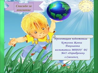 Спасибо за
внимание
Презентацию подготовила
Кутузова Жанна
Николаевна
воспитатель МБДОУ ДС
№45 «Октябренок»
г.Смоленск
 