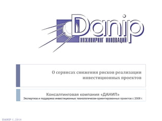 О сервисах снижения рисков реализации
инвестиционных проектов
Консалтинговая компания «ДАНИП»
Экспертиза и поддержка инвестиционных технологически-ориентированных проектов с 2008 г.
DANIP ©, 2014
 