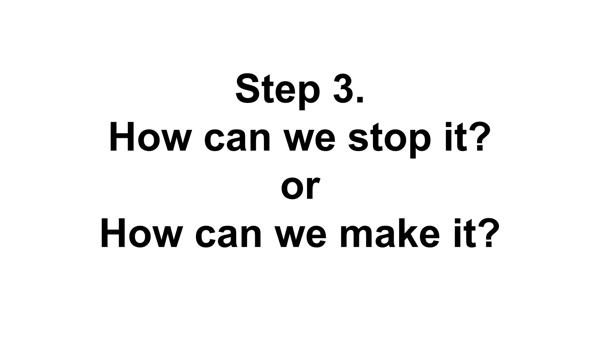 Step 3.
How can we stop it?
or
How can we make it?
 
