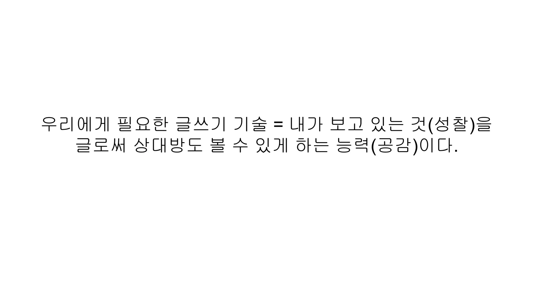 우리에게 필요한 글쓰기 기술 = 내가 보고 있는 것(성찰)을
글로써 상대방도 볼 수 있게 하는 능력(공감)이다.
 