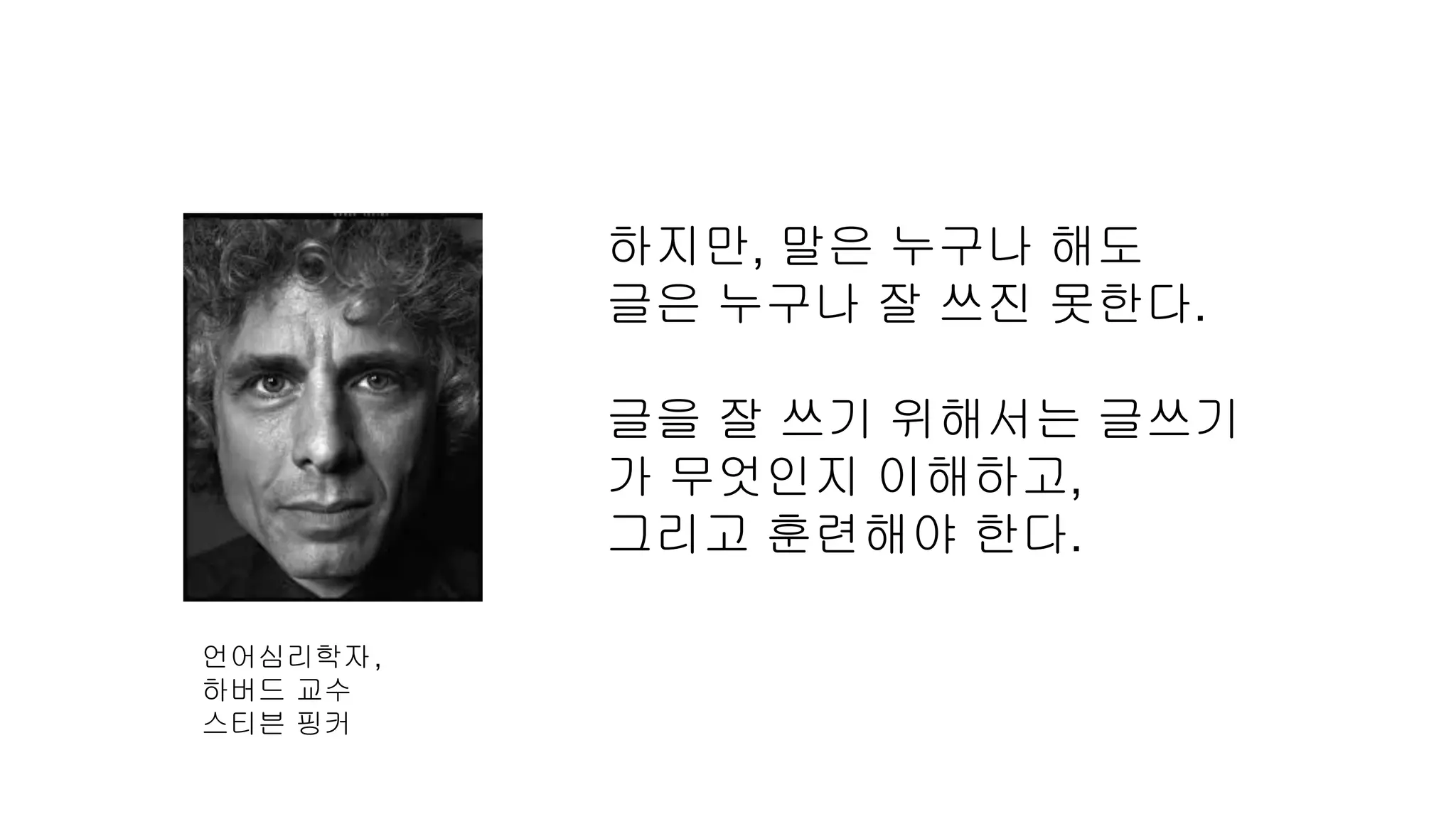 H하
하지만, 말은 누구나 해도
글은 누구나 잘 쓰진 못한다.
글을 잘 쓰기 위해서는 글쓰기
가 무엇인지 이해하고,
그리고 훈련해야 한다.
언어심리학자,
하버드 교수
스티븐 핑커
 