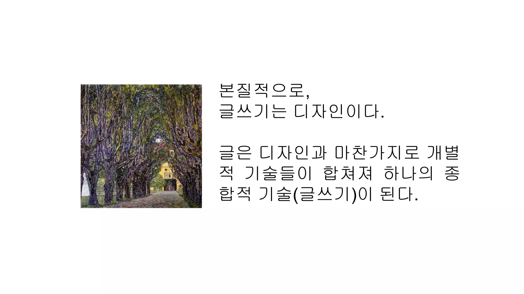본질적으로,
글쓰기는 디자인이다.
글은 디자인과 마찬가지로 개별
적 기술들이 합쳐져 하나의 종
합적 기술(글쓰기)이 된다.
 